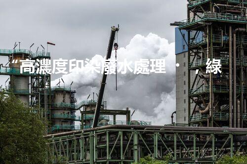 “高濃度印染廢水處理，綠色創(chuàng)新，凈享環(huán)保新篇章”